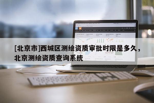 [北京市]西城區(qū)測繪資質(zhì)審批時限是多久，北京測繪資質(zhì)查詢系統(tǒng)