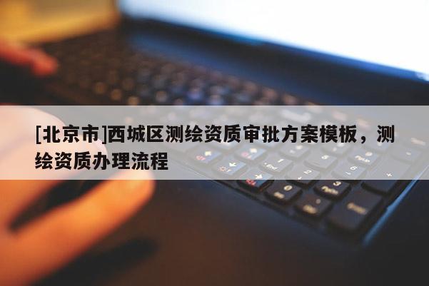 [北京市]西城區(qū)測繪資質(zhì)審批方案模板，測繪資質(zhì)辦理流程