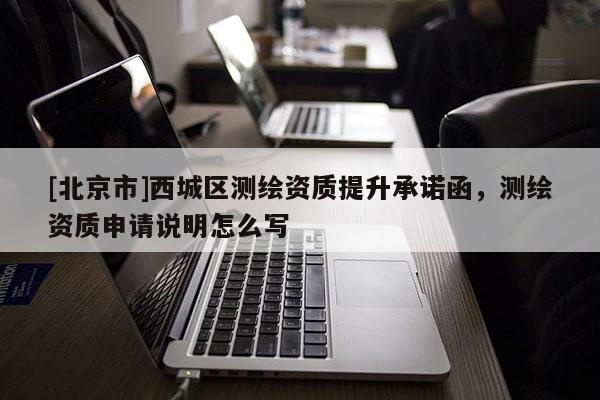 [北京市]西城區(qū)測繪資質(zhì)提升承諾函，測繪資質(zhì)申請說明怎么寫