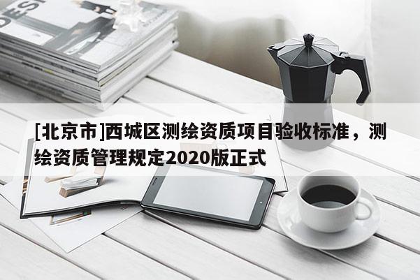 [北京市]西城區(qū)測(cè)繪資質(zhì)項(xiàng)目驗(yàn)收標(biāo)準(zhǔn)，測(cè)繪資質(zhì)管理規(guī)定2020版正式