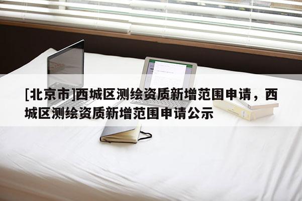 [北京市]西城區(qū)測(cè)繪資質(zhì)新增范圍申請(qǐng)，西城區(qū)測(cè)繪資質(zhì)新增范圍申請(qǐng)公示