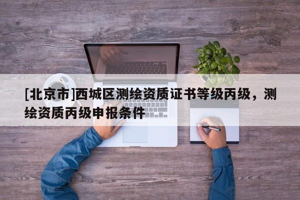 [北京市]西城區(qū)測(cè)繪資質(zhì)證書等級(jí)丙級(jí)，測(cè)繪資質(zhì)丙級(jí)申報(bào)條件