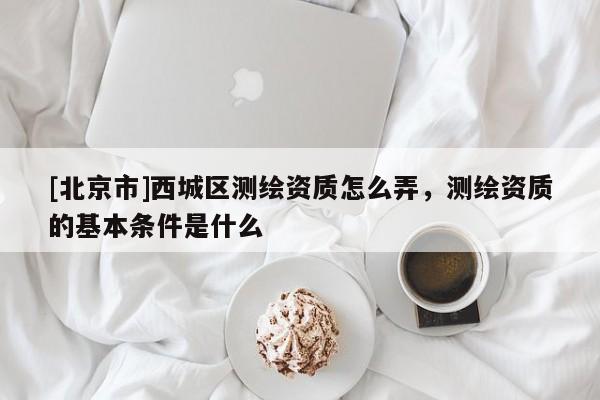 [北京市]西城區(qū)測繪資質(zhì)怎么弄，測繪資質(zhì)的基本條件是什么