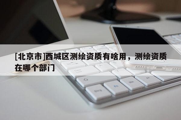 [北京市]西城區(qū)測繪資質(zhì)有啥用，測繪資質(zhì)在哪個(gè)部門