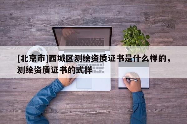 [北京市]西城區(qū)測繪資質(zhì)證書是什么樣的，測繪資質(zhì)證書的式樣