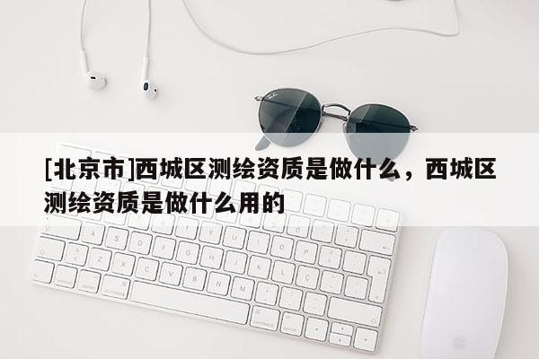 [北京市]西城區(qū)測繪資質(zhì)是做什么，西城區(qū)測繪資質(zhì)是做什么用的