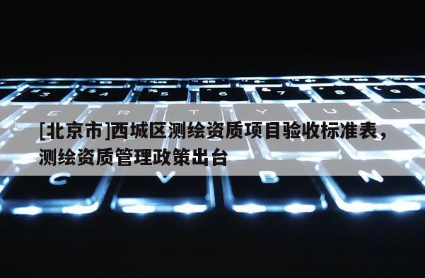 [北京市]西城區(qū)測繪資質(zhì)項目驗收標準表，測繪資質(zhì)管理政策出臺