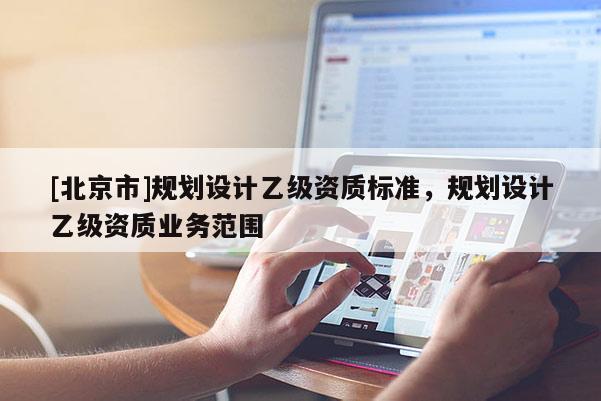 [北京市]規(guī)劃設計乙級資質標準，規(guī)劃設計乙級資質業(yè)務范圍