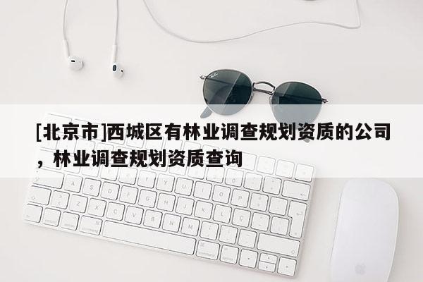 [北京市]西城區(qū)有林業(yè)調查規(guī)劃資質的公司，林業(yè)調查規(guī)劃資質查詢