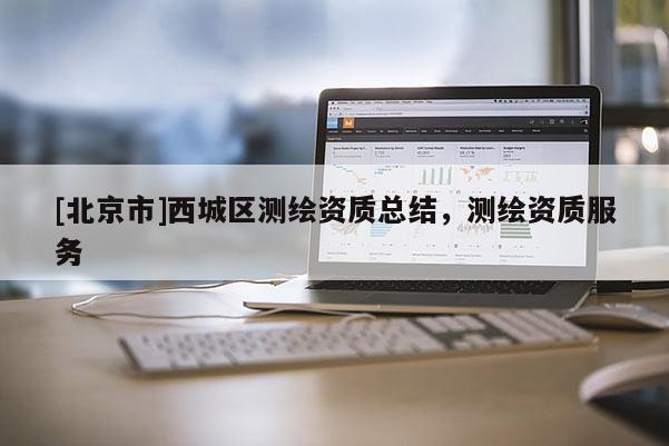 [北京市]西城區(qū)測繪資質(zhì)總結(jié)，測繪資質(zhì)服務(wù)