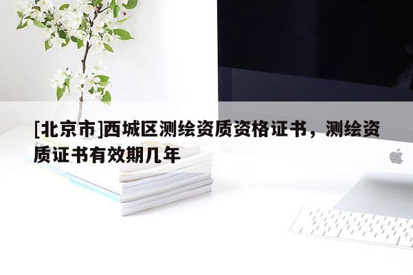 [北京市]西城區(qū)測繪資質(zhì)資格證書，測繪資質(zhì)證書有效期幾年
