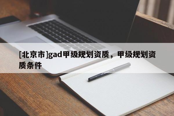 [北京市]gad甲級規(guī)劃資質，甲級規(guī)劃資質條件