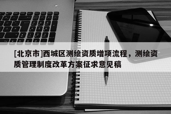 [北京市]西城區(qū)測(cè)繪資質(zhì)增項(xiàng)流程，測(cè)繪資質(zhì)管理制度改革方案征求意見(jiàn)稿