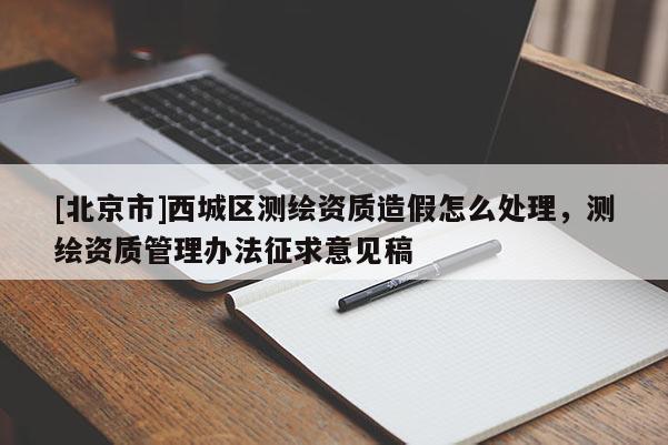 [北京市]西城區(qū)測繪資質造假怎么處理，測繪資質管理辦法征求意見稿