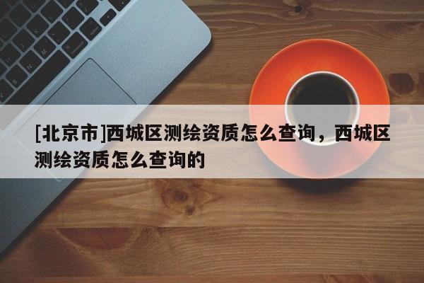 [北京市]西城區(qū)測(cè)繪資質(zhì)怎么查詢，西城區(qū)測(cè)繪資質(zhì)怎么查詢的