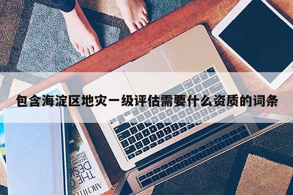 包含海淀區(qū)地災(zāi)一級評估需要什么資質(zhì)的詞條