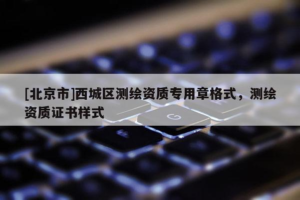 [北京市]西城區(qū)測繪資質(zhì)專用章格式，測繪資質(zhì)證書樣式