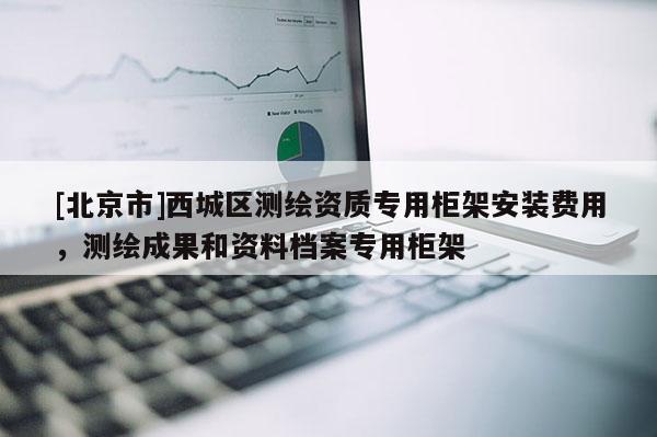 [北京市]西城區(qū)測(cè)繪資質(zhì)專用柜架安裝費(fèi)用，測(cè)繪成果和資料檔案專用柜架