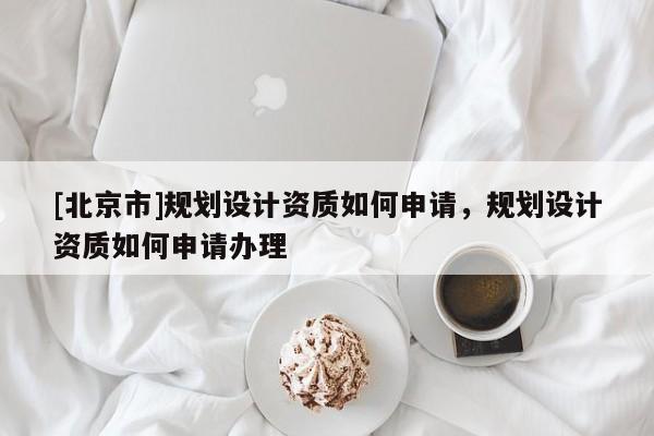 [北京市]規(guī)劃設計資質如何申請，規(guī)劃設計資質如何申請辦理