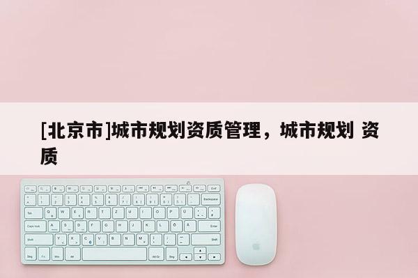 [北京市]城市規(guī)劃資質(zhì)管理，城市規(guī)劃 資質(zhì)