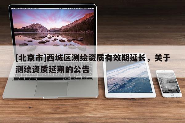 [北京市]西城區(qū)測繪資質(zhì)有效期延長，關(guān)于測繪資質(zhì)延期的公告