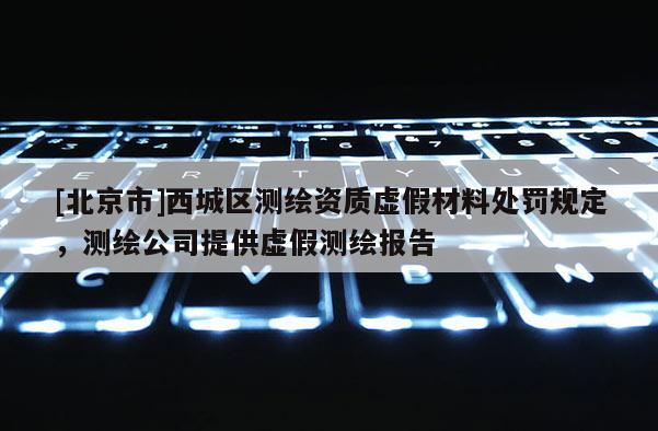 [北京市]西城區(qū)測繪資質(zhì)虛假材料處罰規(guī)定，測繪公司提供虛假測繪報(bào)告