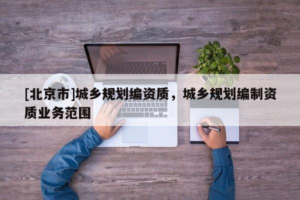 [北京市]城鄉(xiāng)規(guī)劃編資質(zhì)，城鄉(xiāng)規(guī)劃編制資質(zhì)業(yè)務(wù)范圍