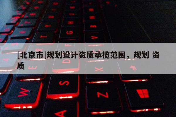[北京市]規(guī)劃設(shè)計(jì)資質(zhì)承攬范圍，規(guī)劃 資質(zhì)