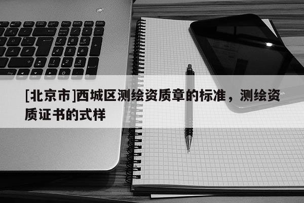 [北京市]西城區(qū)測繪資質(zhì)章的標準，測繪資質(zhì)證書的式樣