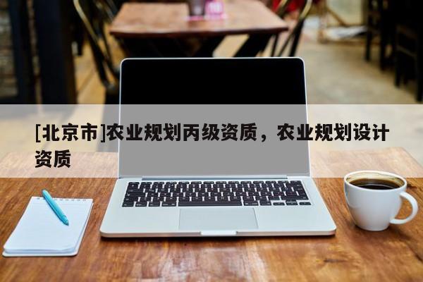 [北京市]農(nóng)業(yè)規(guī)劃丙級資質(zhì)，農(nóng)業(yè)規(guī)劃設(shè)計資質(zhì)