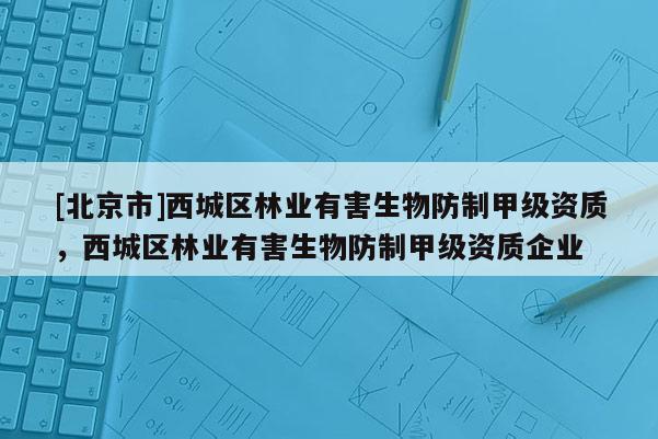 [北京市]西城區(qū)林業(yè)有害生物防制甲級資質，西城區(qū)林業(yè)有害生物防制甲級資質企業(yè)