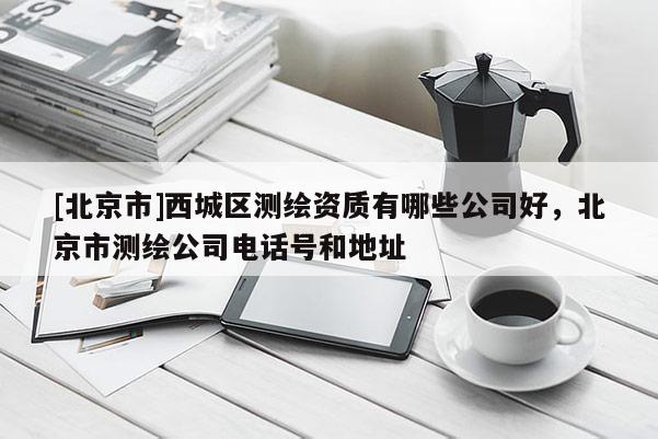 [北京市]西城區(qū)測繪資質(zhì)有哪些公司好，北京市測繪公司電話號(hào)和地址