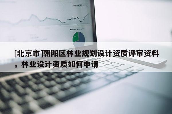 [北京市]朝陽區(qū)林業(yè)規(guī)劃設(shè)計(jì)資質(zhì)評審資料，林業(yè)設(shè)計(jì)資質(zhì)如何申請