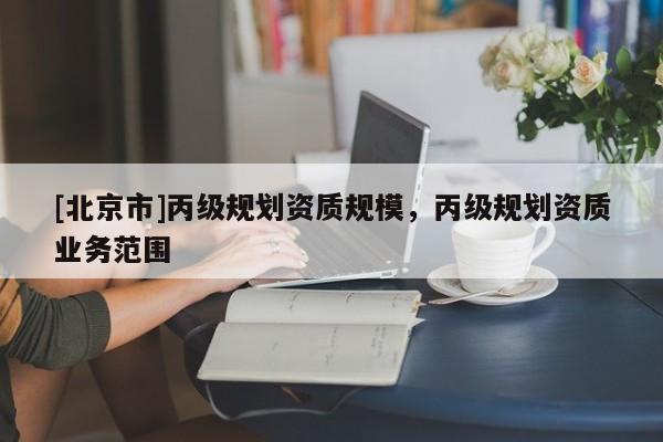 [北京市]丙級規(guī)劃資質(zhì)規(guī)模，丙級規(guī)劃資質(zhì)業(yè)務(wù)范圍