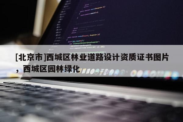 [北京市]西城區(qū)林業(yè)道路設(shè)計資質(zhì)證書圖片，西城區(qū)園林綠化