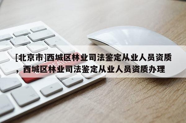 [北京市]西城區(qū)林業(yè)司法鑒定從業(yè)人員資質(zhì)，西城區(qū)林業(yè)司法鑒定從業(yè)人員資質(zhì)辦理