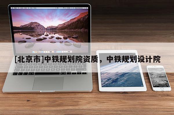 [北京市]中鐵規(guī)劃院資質(zhì)，中鐵規(guī)劃設計院