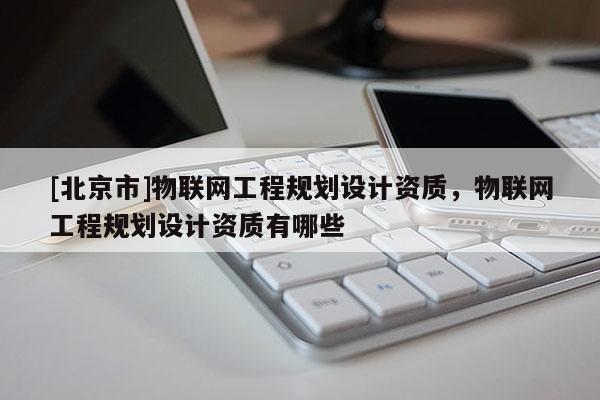 [北京市]物聯(lián)網(wǎng)工程規(guī)劃設(shè)計資質(zhì)，物聯(lián)網(wǎng)工程規(guī)劃設(shè)計資質(zhì)有哪些