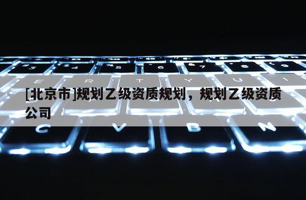 [北京市]規(guī)劃乙級資質(zhì)規(guī)劃，規(guī)劃乙級資質(zhì)公司