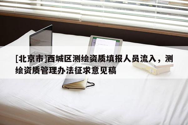 [北京市]西城區(qū)測繪資質(zhì)填報人員流入，測繪資質(zhì)管理辦法征求意見稿