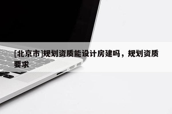 [北京市]規(guī)劃資質(zhì)能設(shè)計房建嗎，規(guī)劃資質(zhì)要求
