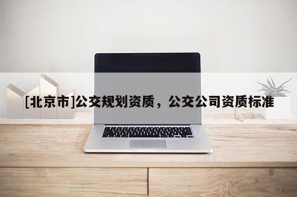[北京市]公交規(guī)劃資質(zhì)，公交公司資質(zhì)標準