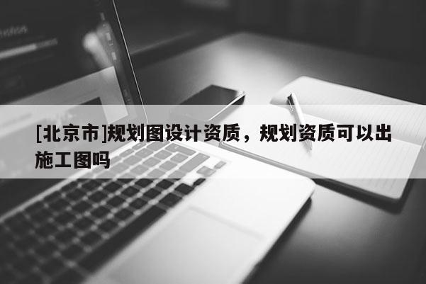 [北京市]規(guī)劃圖設(shè)計資質(zhì)，規(guī)劃資質(zhì)可以出施工圖嗎