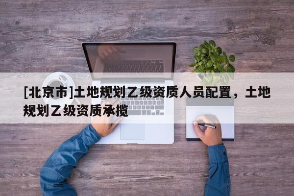 [北京市]土地規(guī)劃乙級資質(zhì)人員配置，土地規(guī)劃乙級資質(zhì)承攬