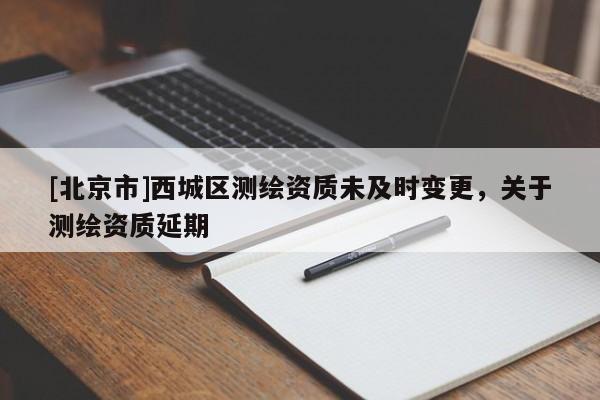 [北京市]西城區(qū)測繪資質未及時變更，關于測繪資質延期