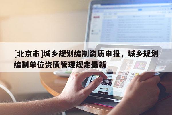 [北京市]城鄉(xiāng)規(guī)劃編制資質(zhì)申報(bào)，城鄉(xiāng)規(guī)劃編制單位資質(zhì)管理規(guī)定最新