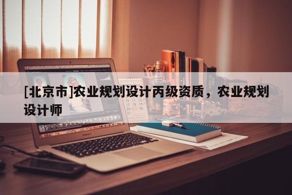 [北京市]農(nóng)業(yè)規(guī)劃設(shè)計(jì)丙級(jí)資質(zhì)，農(nóng)業(yè)規(guī)劃設(shè)計(jì)師