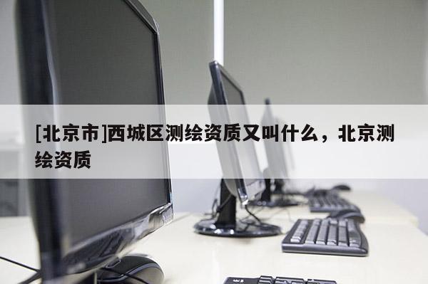 [北京市]西城區(qū)測(cè)繪資質(zhì)又叫什么，北京測(cè)繪資質(zhì)