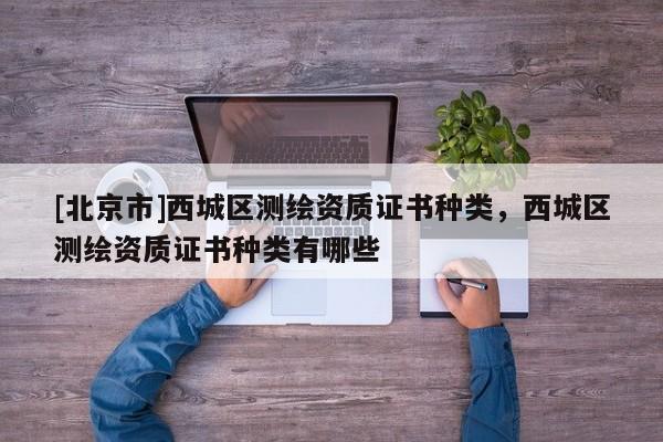[北京市]西城區(qū)測繪資質(zhì)證書種類，西城區(qū)測繪資質(zhì)證書種類有哪些