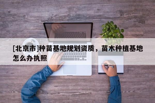 [北京市]種苗基地規(guī)劃資質(zhì)，苗木種植基地怎么辦執(zhí)照